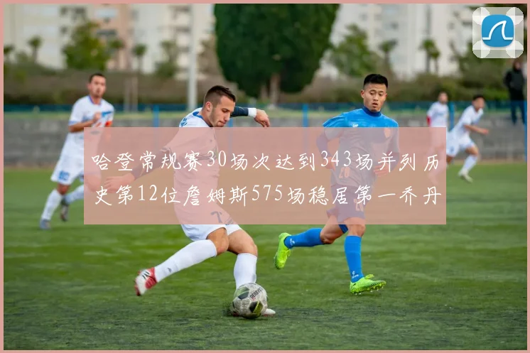 哈登常规赛30场次达到343场并列历史第12位詹姆斯575场稳居第一乔丹紧随其后