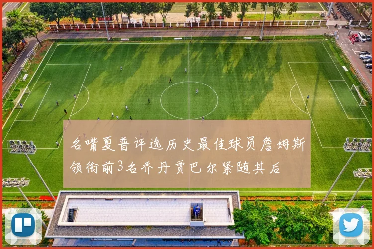 名嘴夏普评选历史最佳球员詹姆斯领衔前3名乔丹贾巴尔紧随其后