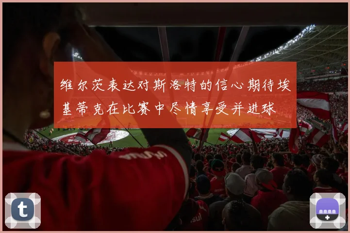 维尔茨表达对斯洛特的信心期待埃基蒂克在比赛中尽情享受并进球