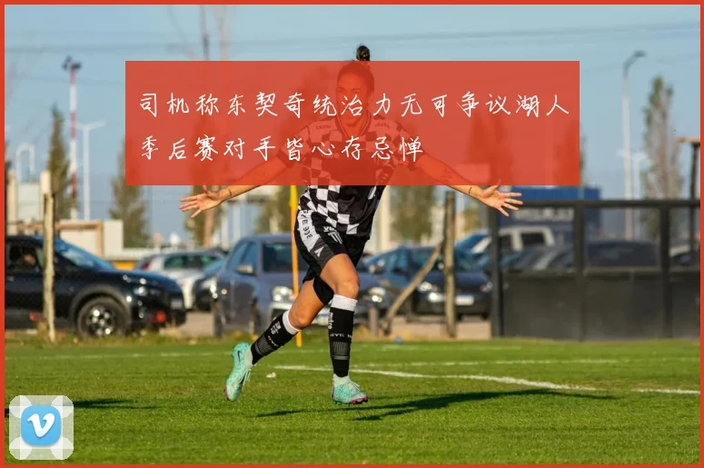 司机称东契奇统治力无可争议湖人季后赛对手皆心存忌惮