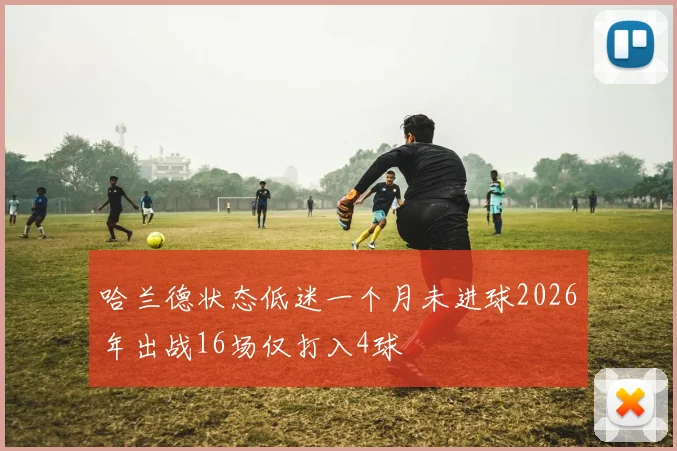 哈兰德状态低迷一个月未进球2026年出战16场仅打入4球