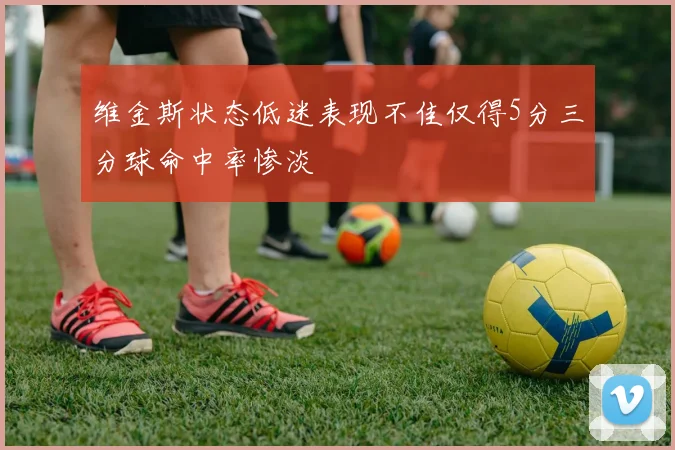 维金斯状态低迷表现不佳仅得5分三分球命中率惨淡