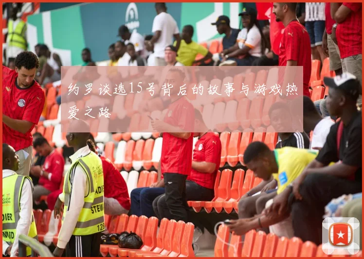 约罗谈选15号背后的故事与游戏热爱之路