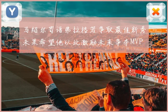 马绍尔寄语弗拉格若争取最佳新秀未果希望他以此激励未来争夺MVP
