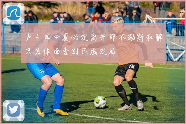 卢卡库今夏必定离开那不勒斯和解只为体面告别已成定局