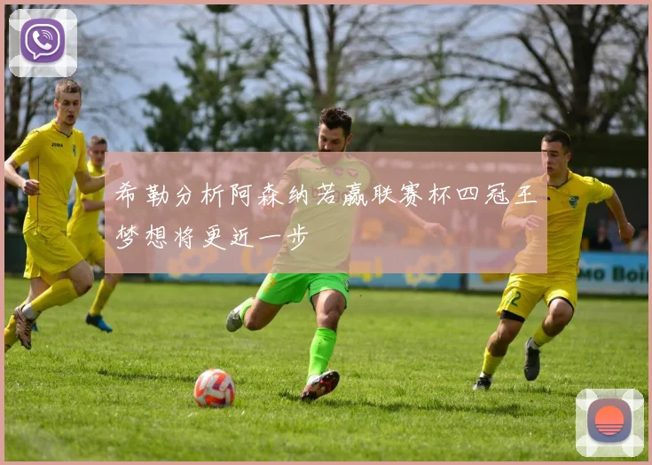 希勒分析阿森纳若赢联赛杯四冠王梦想将更近一步