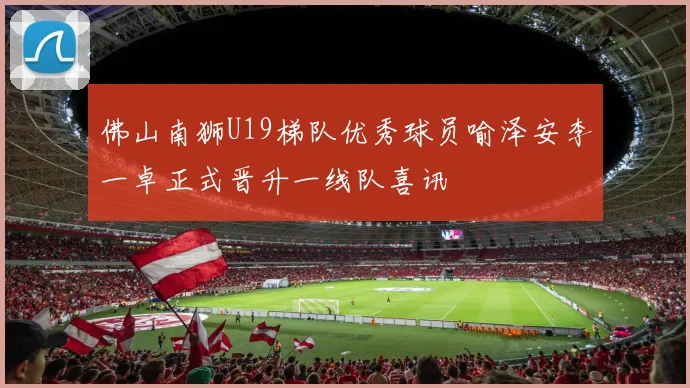 佛山南狮U19梯队优秀球员喻泽安李一卓正式晋升一线队喜讯