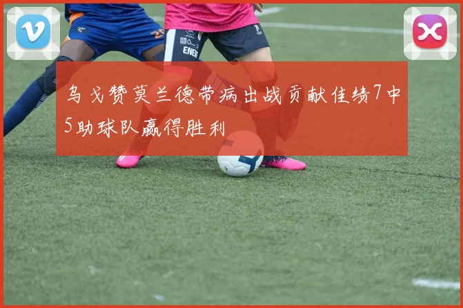乌戈赞莫兰德带病出战贡献佳绩7中5助球队赢得胜利