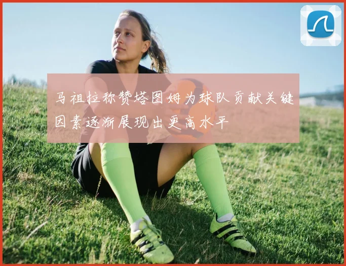 马祖拉称赞塔图姆为球队贡献关键因素逐渐展现出更高水平