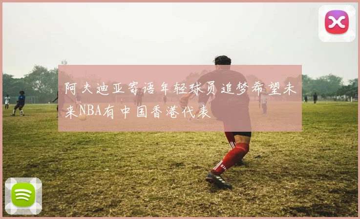阿夫迪亚寄语年轻球员追梦希望未来NBA有中国香港代表