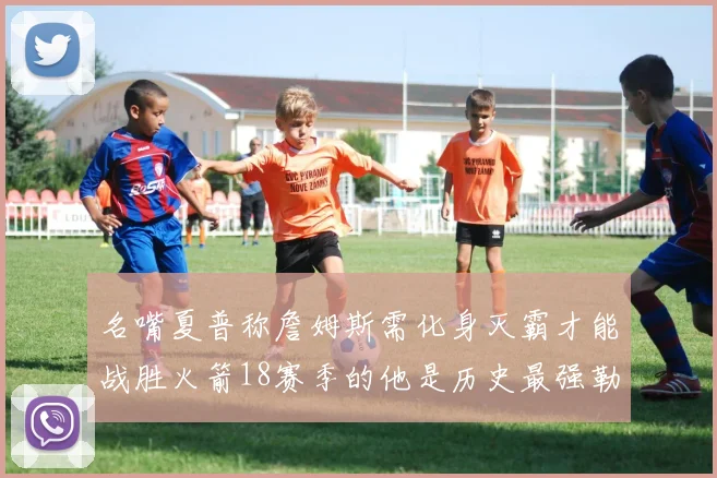 名嘴夏普称詹姆斯需化身灭霸才能战胜火箭18赛季的他是历史最强勒布朗