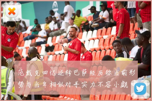 范戴克回忆逆转巴萨经历称当前形势与当年相似对手实力不容小觑