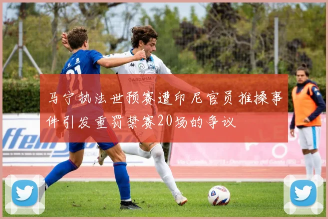 马宁执法世预赛遭印尼官员推搡事件引发重罚禁赛20场的争议