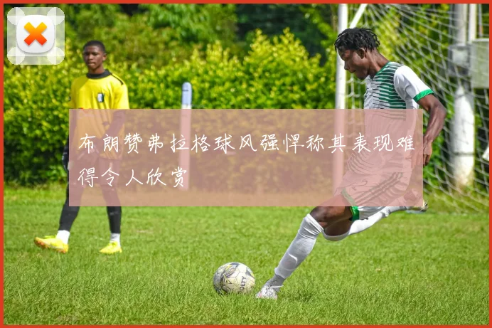 布朗赞弗拉格球风强悍称其表现难得令人欣赏