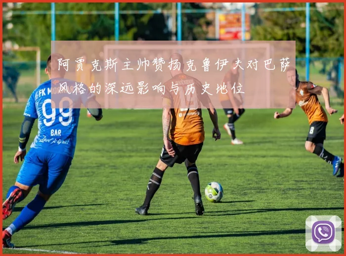 阿贾克斯主帅赞扬克鲁伊夫对巴萨风格的深远影响与历史地位