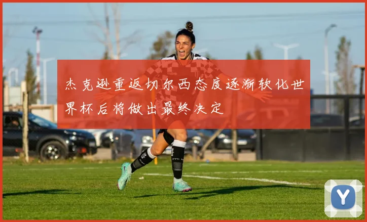 杰克逊重返切尔西态度逐渐软化世界杯后将做出最终决定