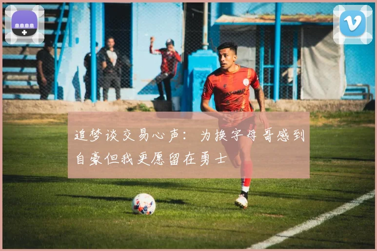 追梦谈交易心声：为换字母哥感到自豪但我更愿留在勇士