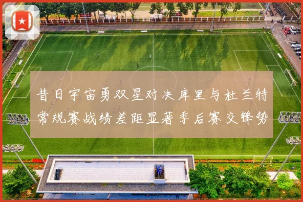 昔日宇宙勇双星对决库里与杜兰特常规赛战绩差距显著季后赛交锋势均力敌