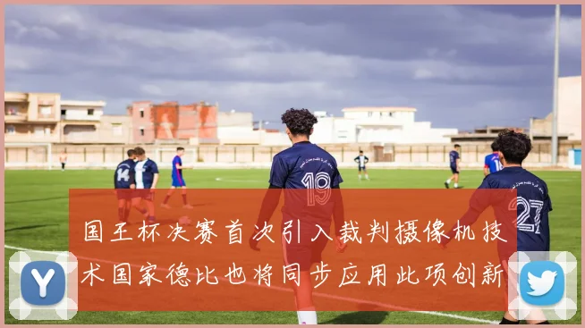 国王杯决赛首次引入裁判摄像机技术国家德比也将同步应用此项创新