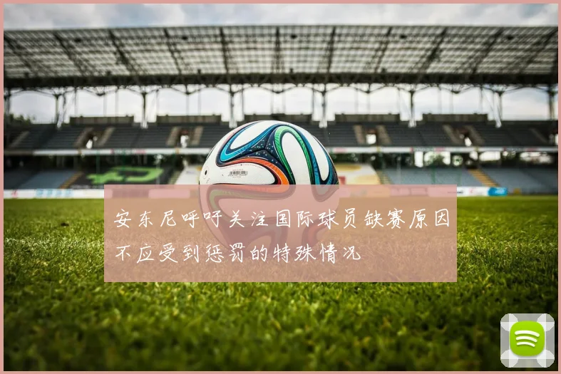 安东尼呼吁关注国际球员缺赛原因不应受到惩罚的特殊情况