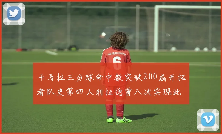 卡马拉三分球命中数突破200成开拓者队史第四人利拉德曾八次实现此成就