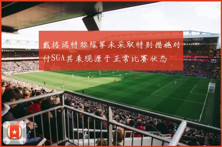 戴格诺特称绿军未采取特别措施对付SGA其表现源于正常比赛状态