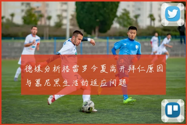 德媒分析格雷罗今夏离开拜仁原因与慕尼黑生活的适应问题