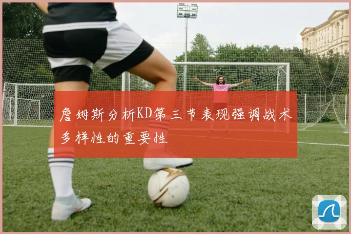 詹姆斯分析KD第三节表现强调战术多样性的重要性