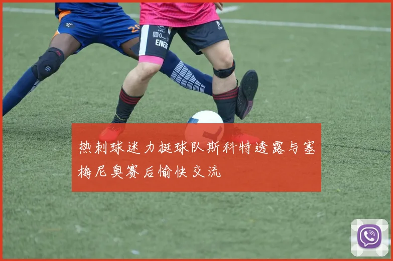 热刺球迷力挺球队斯科特透露与塞梅尼奥赛后愉快交流