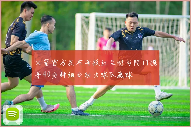 火箭官方发布海报杜兰特与阿门携手40分钟组合助力球队赢球