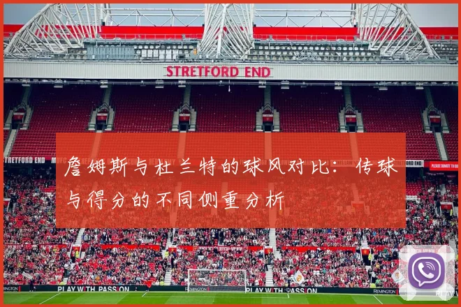 詹姆斯与杜兰特的球风对比：传球与得分的不同侧重分析