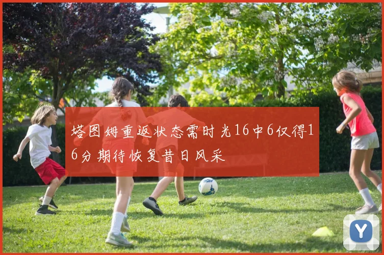 塔图姆重返状态需时光16中6仅得16分期待恢复昔日风采