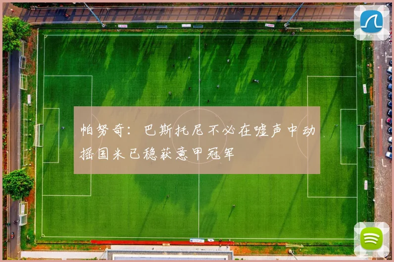 帕努奇：巴斯托尼不必在嘘声中动摇国米已稳获意甲冠军